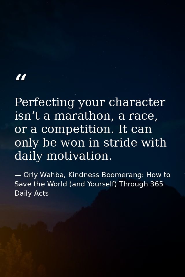 Perfecting your character isn’t a marathon, a race, or a competition. It can only be won in stride with daily motivation — Orly Wahba, Kindness Boomerang: How to Save the World (and Yourself) Through 365 Daily Acts