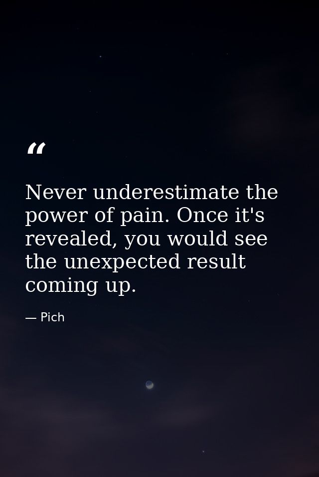 Never underestimate the power of pain. Once it's revealed, you would see the unexpected result coming up. — Pich