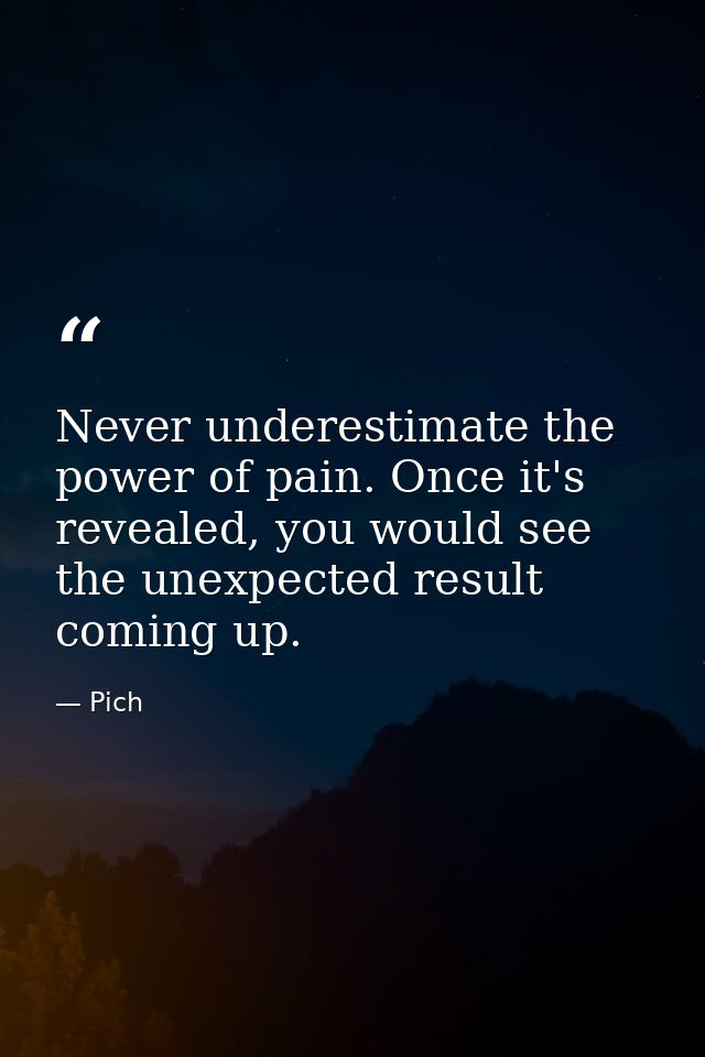 Never underestimate the power of pain. Once it's revealed, you would see the unexpected result coming up. — Pich