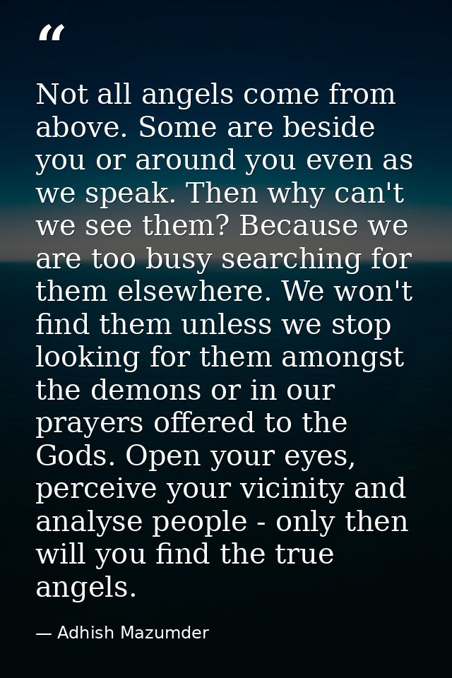 Not all angels come from above. Some are beside you or around you even as we speak. Then why can't we see them? Because  — Adhish Mazumder