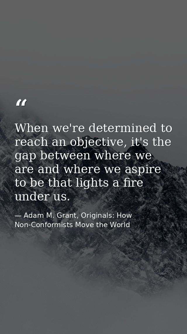 When we're determined to reach an objective, it's the gap between where we are and where we aspire to be that lights a f — Adam M. Grant, Originals: How Non-Conformists Move the World