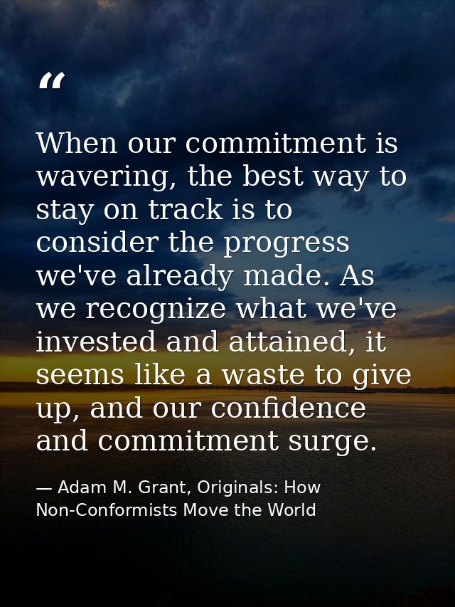 When our commitment is wavering, the best way to stay on track is to consider the progress we've already made. As we rec — Adam M. Grant, Originals: How Non-Conformists Move the World