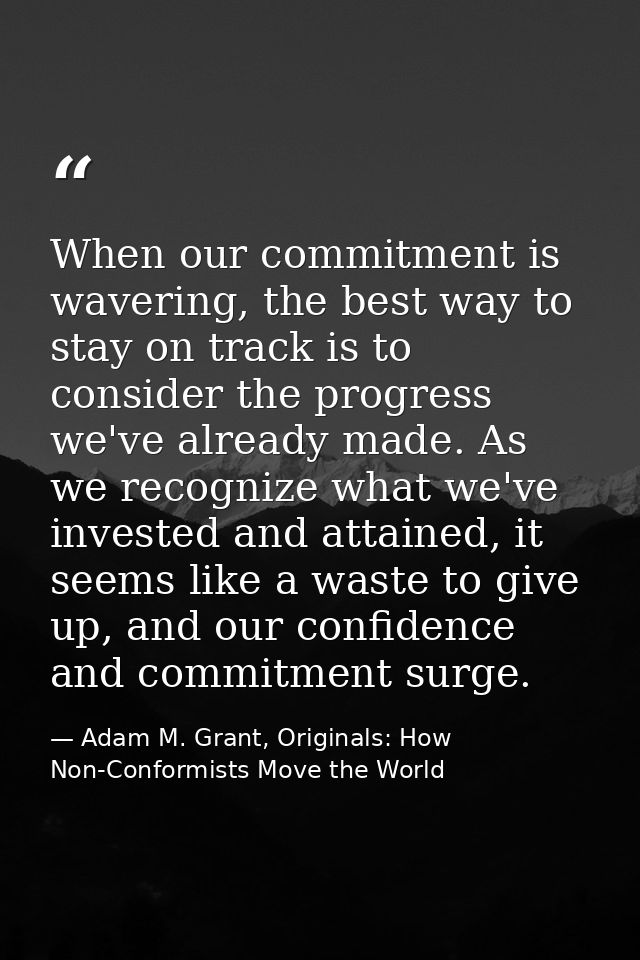 When our commitment is wavering, the best way to stay on track is to consider the progress we've already made. As we rec — Adam M. Grant, Originals: How Non-Conformists Move the World