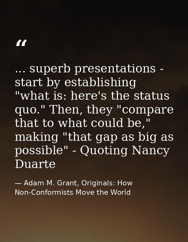 ... superb presentations - start by establishing "what is: here's the status quo." Then, they "compare that to what coul — Adam M. Grant, Originals: How Non-Conformists Move the World