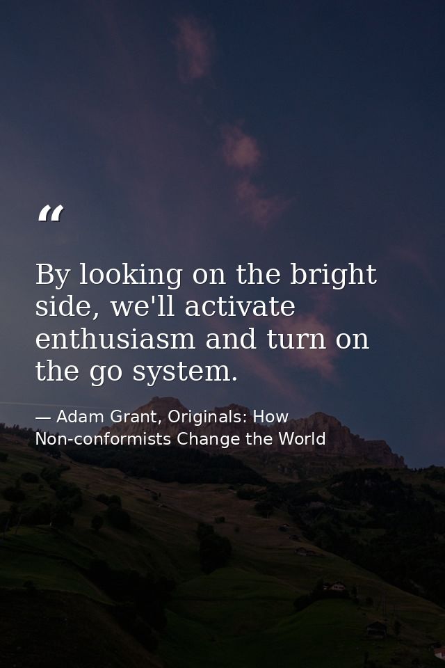 By looking on the bright side, we'll activate enthusiasm and turn on the go system. — Adam Grant, Originals: How Non-conformists Change the World