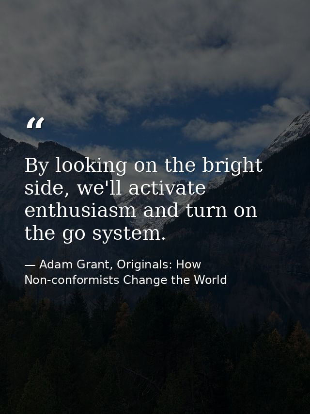 By looking on the bright side, we'll activate enthusiasm and turn on the go system. — Adam Grant, Originals: How Non-conformists Change the World
