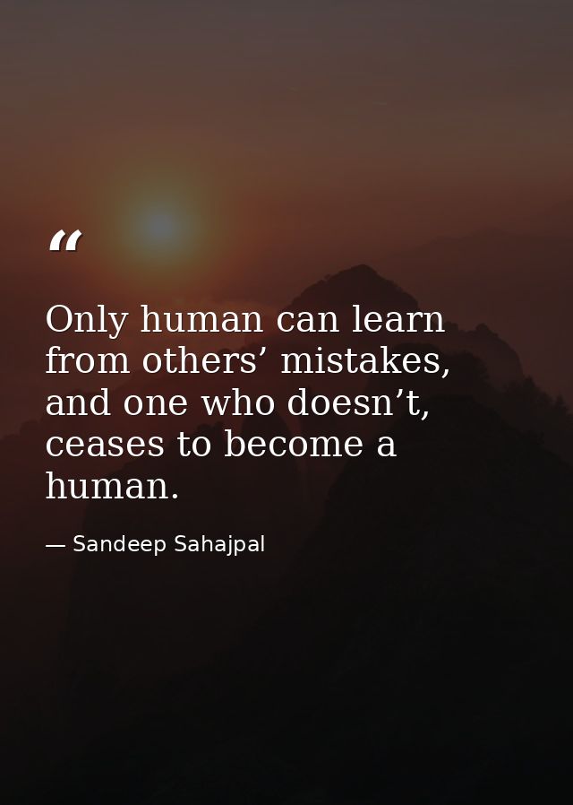 Only human can learn from others’ mistakes, and one who doesn’t, ceases to become a human. — Sandeep Sahajpal