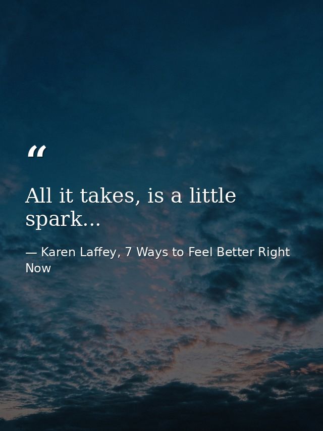All it takes, is a little spark... — Karen Laffey, 7 Ways to Feel Better Right Now