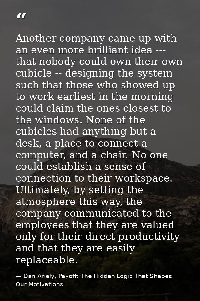 Another company came up with an even more brilliant idea --- that nobody could own their own cubicle -- designing the sy — Dan Ariely, Payoff: The Hidden Logic That Shapes Our Motivations