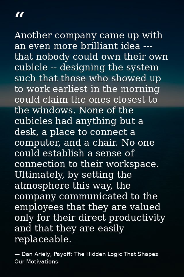 Another company came up with an even more brilliant idea --- that nobody could own their own cubicle -- designing the sy — Dan Ariely, Payoff: The Hidden Logic That Shapes Our Motivations