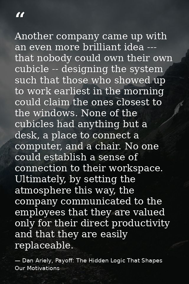 Another company came up with an even more brilliant idea --- that nobody could own their own cubicle -- designing the sy — Dan Ariely, Payoff: The Hidden Logic That Shapes Our Motivations