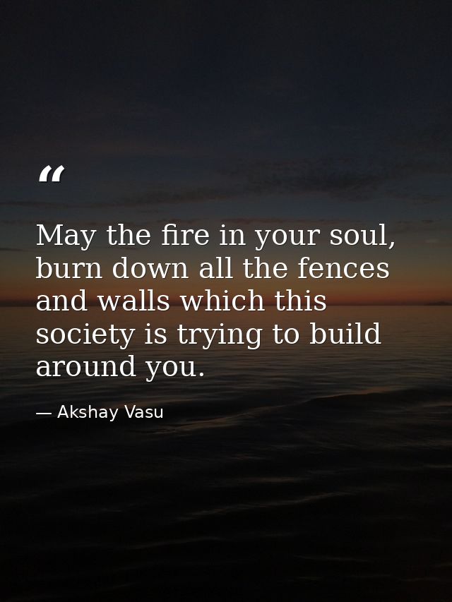 May the fire in your soul, burn down all the fences and walls which this society is trying to build around you. — Akshay Vasu