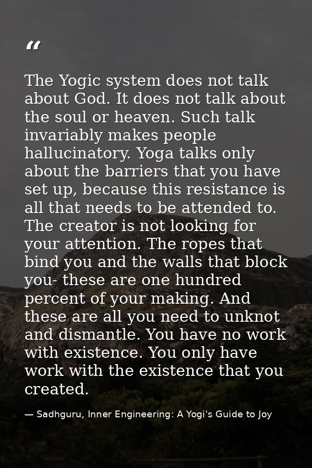 The Yogic system does not talk about God. It does not talk about the soul or heaven. Such talk invariably makes people h — Sadhguru, Inner Engineering: A Yogi's Guide to Joy