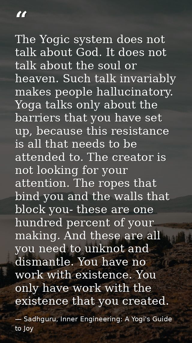 The Yogic system does not talk about God. It does not talk about the soul or heaven. Such talk invariably makes people h — Sadhguru, Inner Engineering: A Yogi's Guide to Joy
