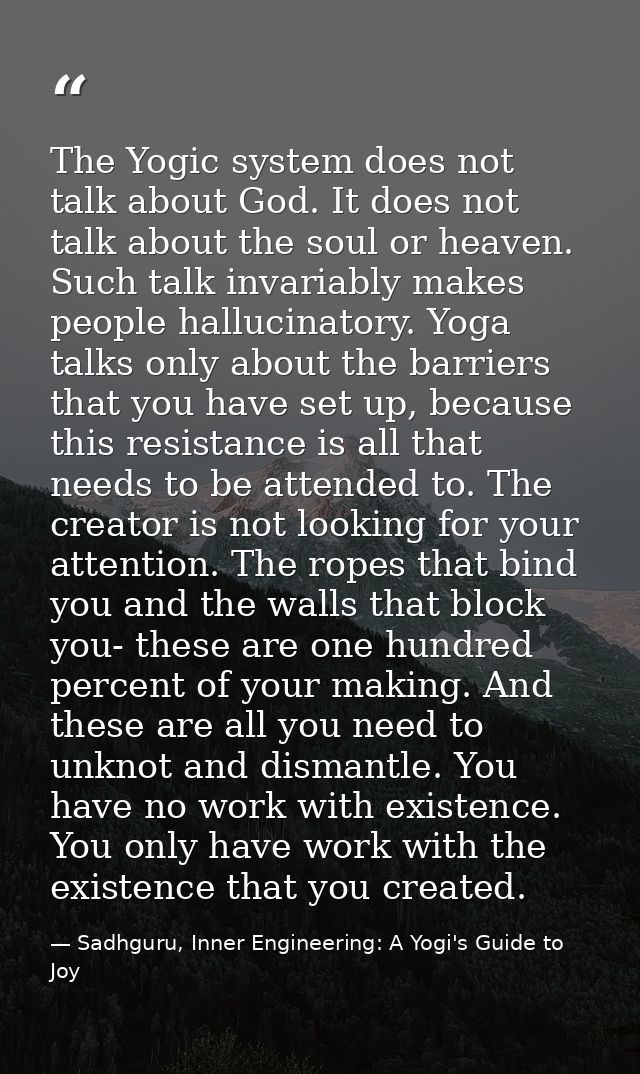 The Yogic system does not talk about God. It does not talk about the soul or heaven. Such talk invariably makes people h — Sadhguru, Inner Engineering: A Yogi's Guide to Joy