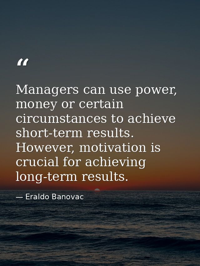 Managers can use power, money or certain circumstances to achieve short-term results. However, motivation is crucial for — Eraldo Banovac