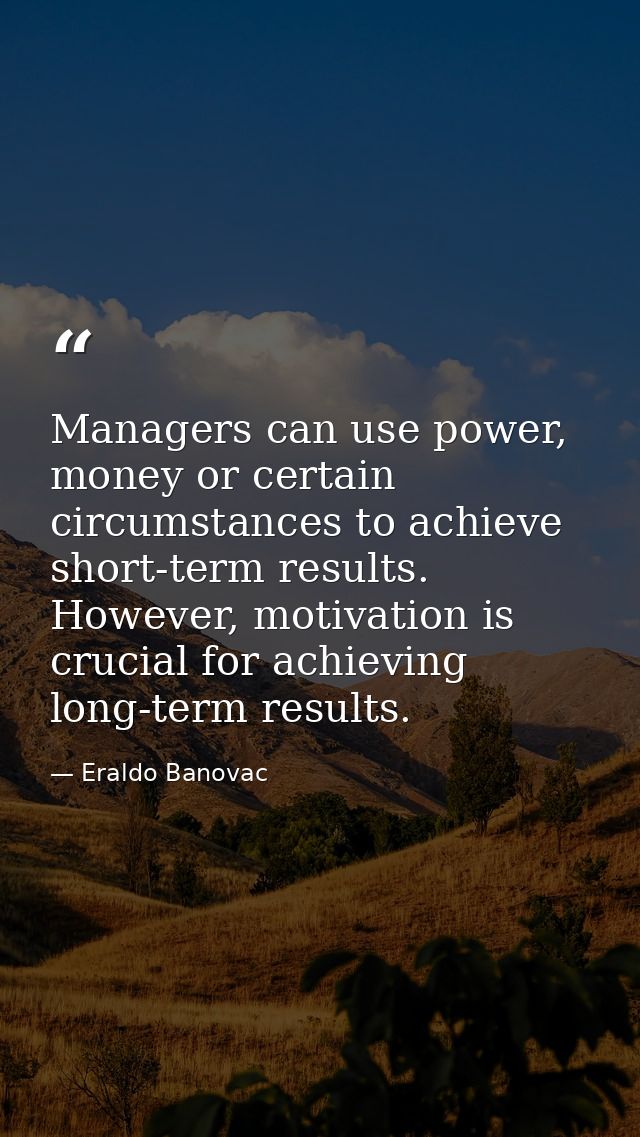 Managers can use power, money or certain circumstances to achieve short-term results. However, motivation is crucial for — Eraldo Banovac