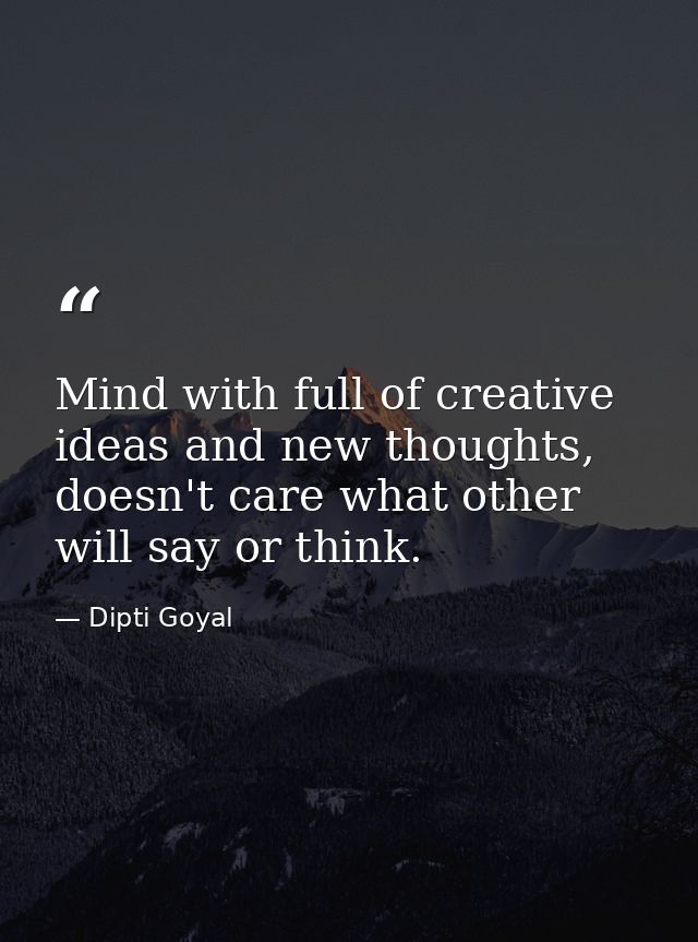 Mind with full of creative ideas and new thoughts, doesn't care what other will say or think. — Dipti Goyal
