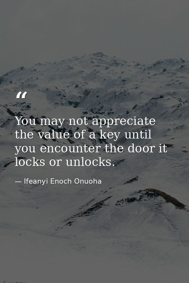 You may not appreciate the value of a key until you encounter the door it locks or unlocks. — Ifeanyi Enoch Onuoha