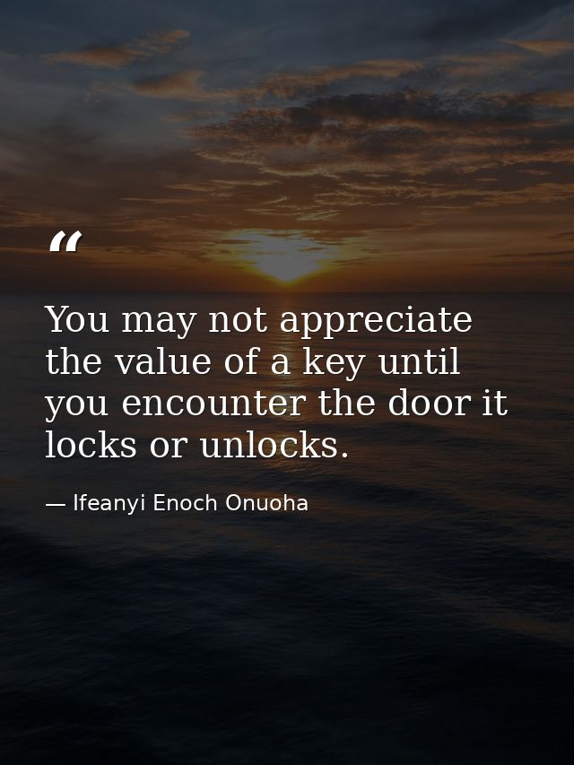 You may not appreciate the value of a key until you encounter the door it locks or unlocks. — Ifeanyi Enoch Onuoha