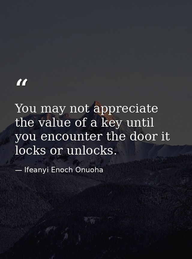 You may not appreciate the value of a key until you encounter the door it locks or unlocks. — Ifeanyi Enoch Onuoha