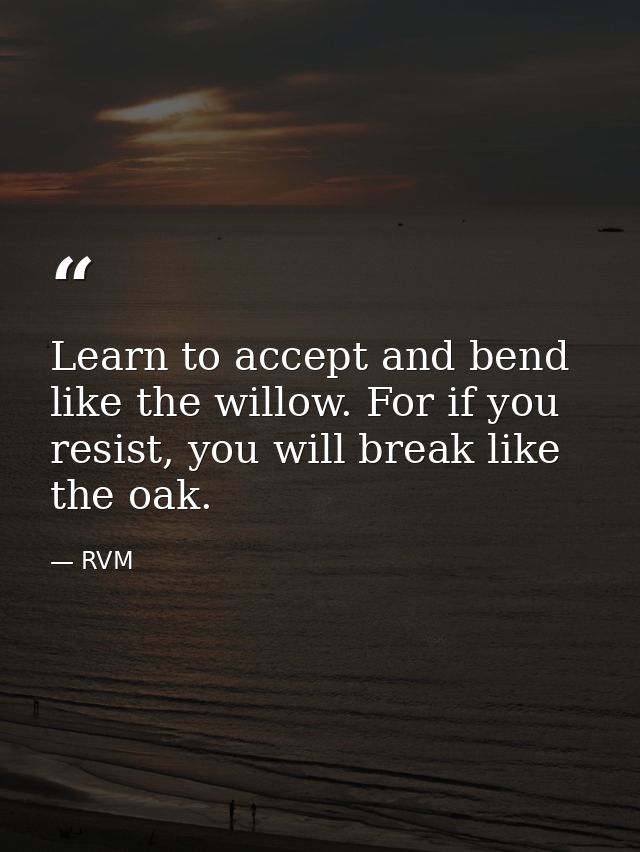 Learn to accept and bend like the willow. For if you resist, you will break like the oak. — RVM