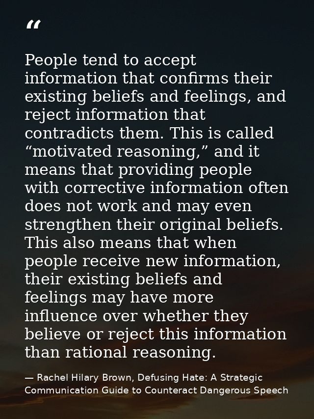 People tend to accept information that confirms their existing beliefs and feelings, and reject information that contrad — Rachel Hilary Brown, Defusing Hate: A Strategic Communication Guide to Counteract Dangerous Speech