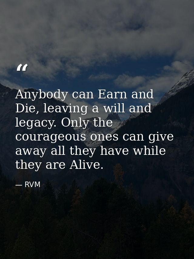 Anybody can Earn and Die, leaving a will and legacy. Only the courageous ones can give away all they have while they are — RVM