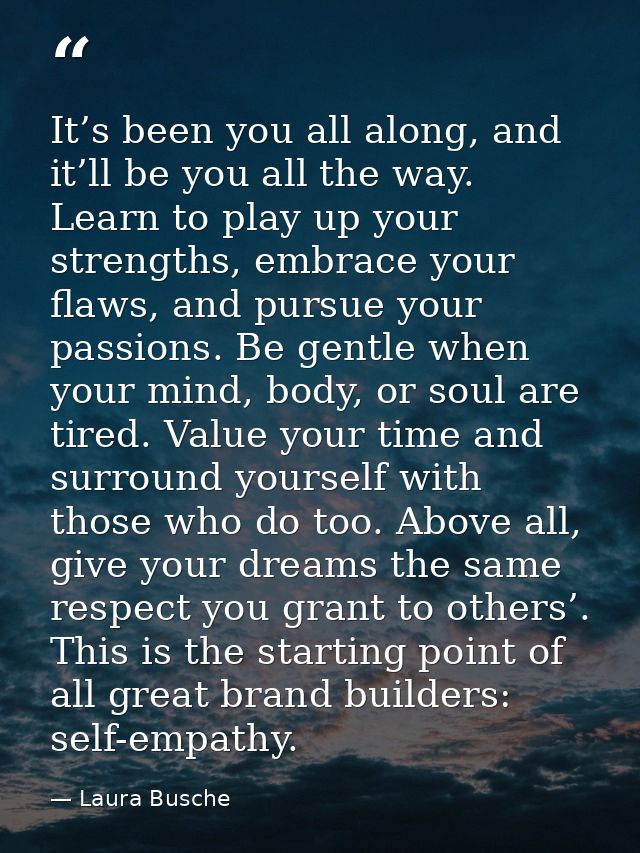 It’s been you all along, and it’ll be you all the way. Learn to play up your strengths, embrace your flaws, and pursue y — Laura Busche