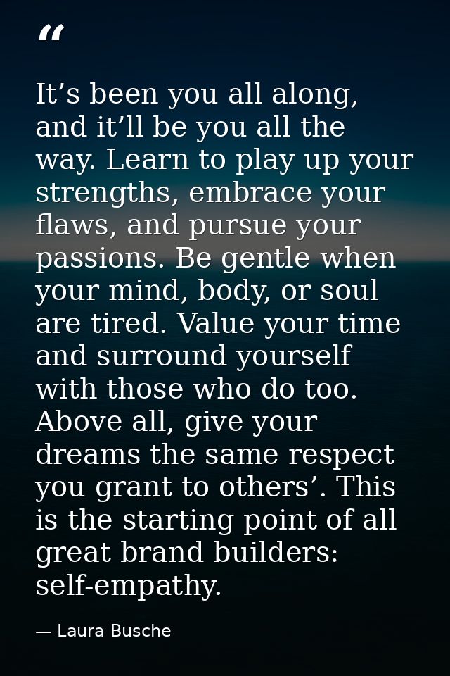 It’s been you all along, and it’ll be you all the way. Learn to play up your strengths, embrace your flaws, and pursue y — Laura Busche