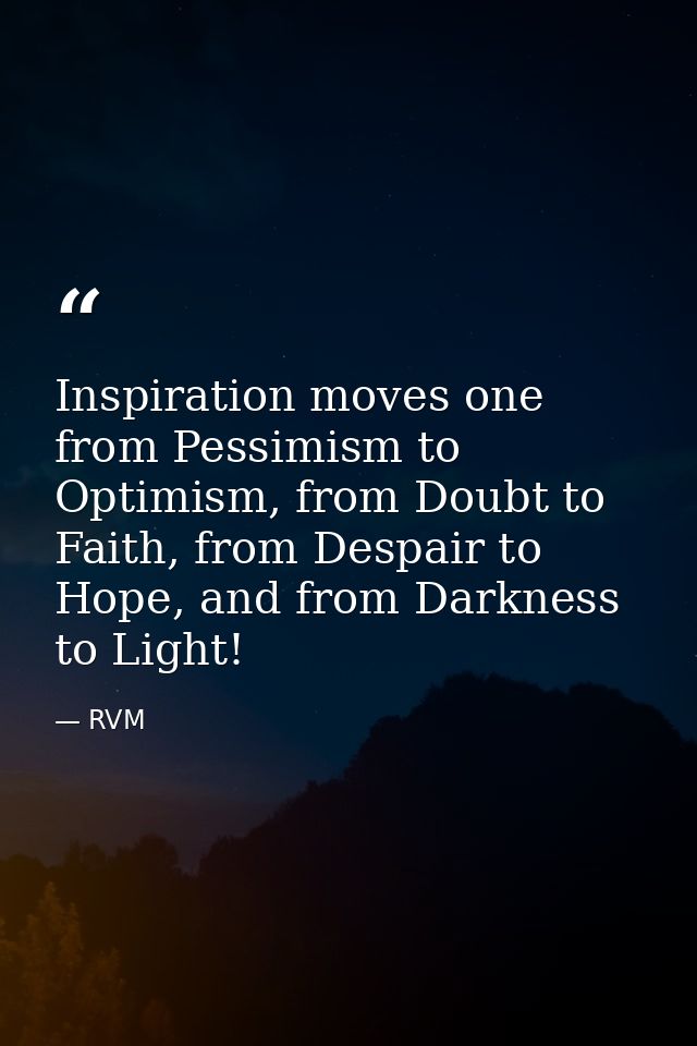 Inspiration moves one from Pessimism to Optimism, from Doubt to Faith, from Despair to Hope, and from Darkness to Light! — RVM