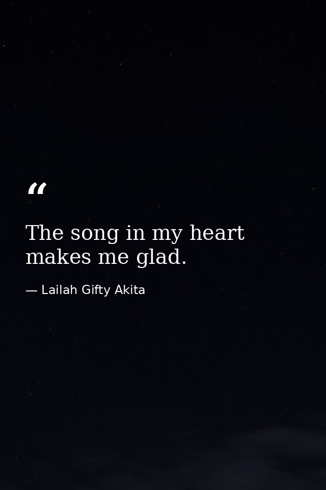 The song in my heart makes me glad. — Lailah Gifty Akita