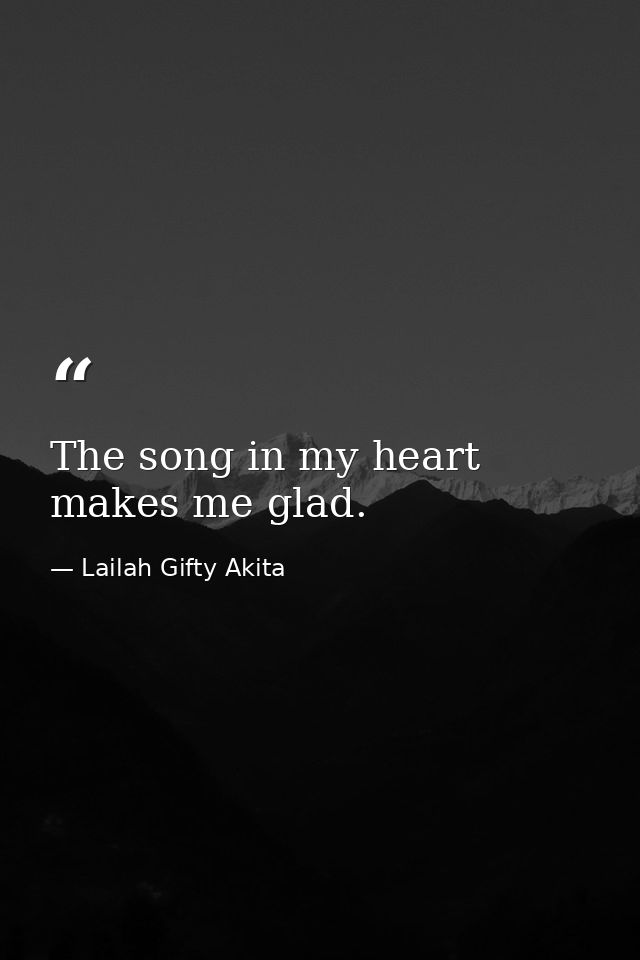 The song in my heart makes me glad. — Lailah Gifty Akita