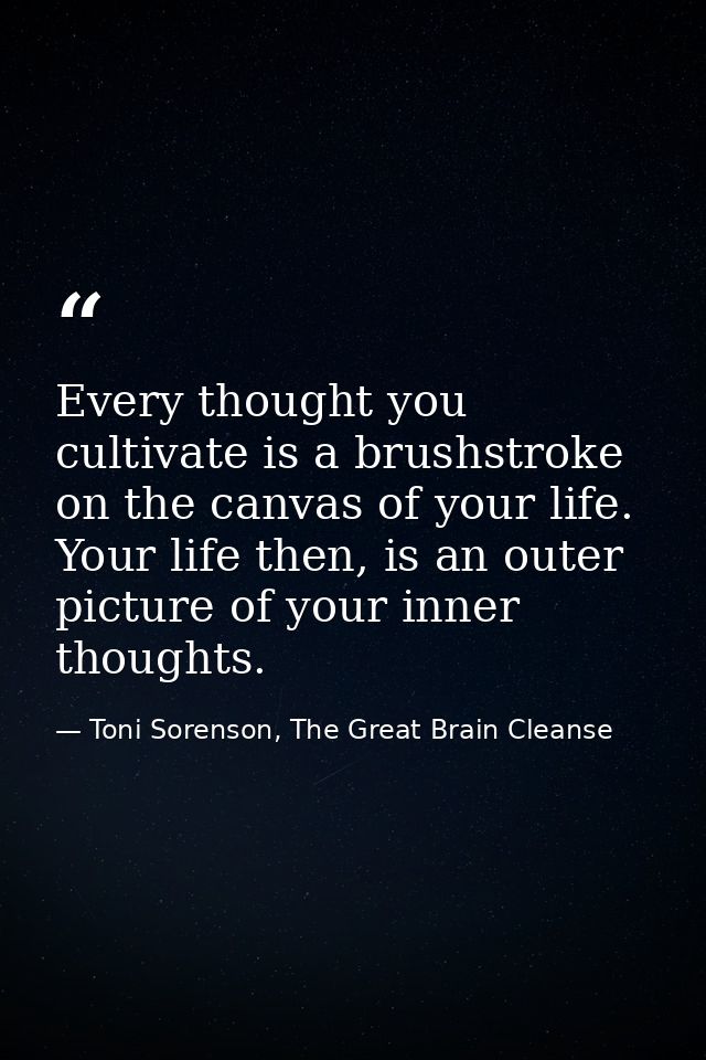 Every thought you cultivate is a brushstroke on the canvas of your life. Your life then, is an outer picture of your inn — Toni Sorenson, The Great Brain Cleanse