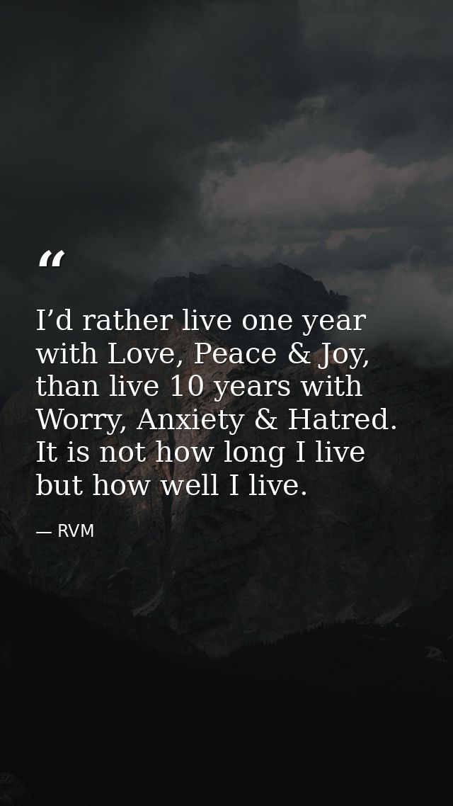 I’d rather live one year with Love, Peace & Joy, than live 10 years with Worry, Anxiety & Hatred. It is not how long I l — RVM