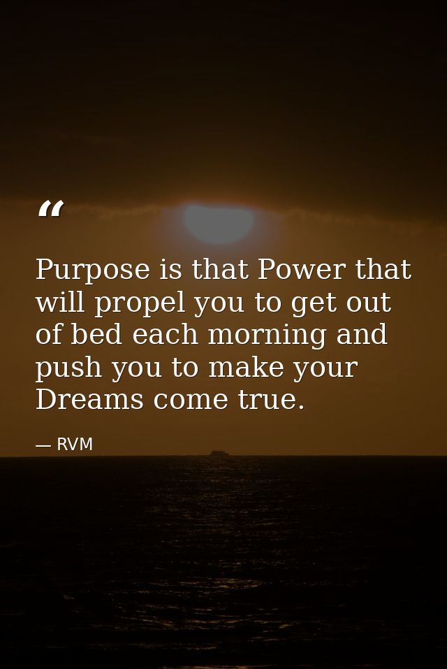 Purpose is that Power that will propel you to get out of bed each morning and push you to make your Dreams come true. — RVM