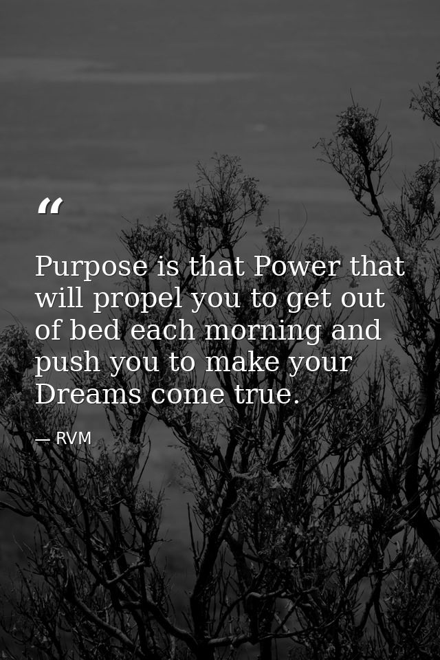 Purpose is that Power that will propel you to get out of bed each morning and push you to make your Dreams come true. — RVM