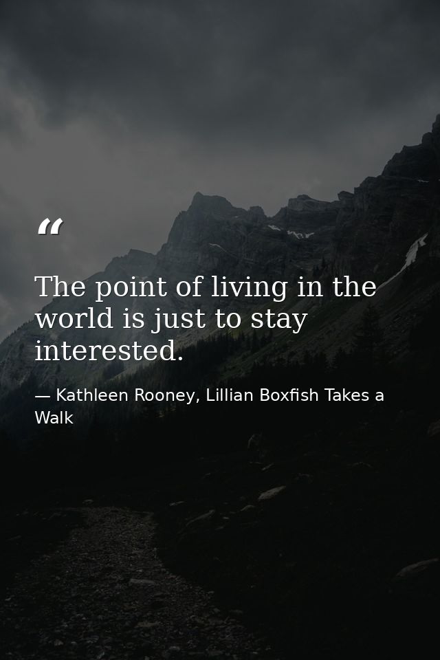 The point of living in the world is just to stay interested. — Kathleen Rooney, Lillian Boxfish Takes a Walk