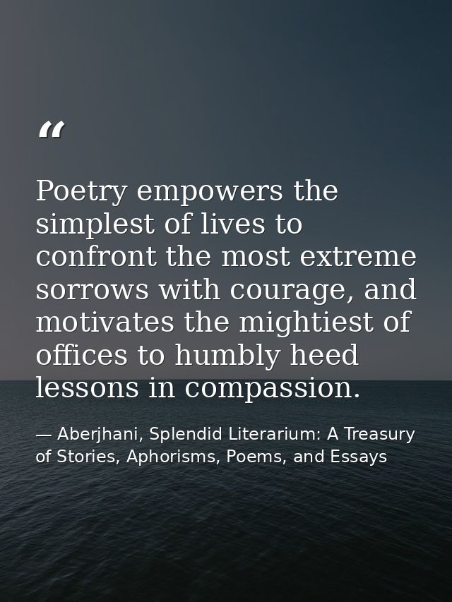 Poetry empowers the simplest of lives to confront the most extreme sorrows with courage, and motivates the mightiest of  — Aberjhani, Splendid Literarium: A Treasury of Stories, Aphorisms, Poems, and Essays