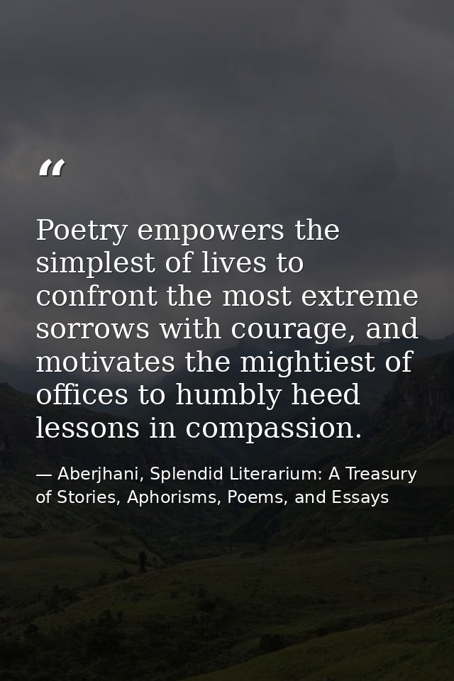 Poetry empowers the simplest of lives to confront the most extreme sorrows with courage, and motivates the mightiest of  — Aberjhani, Splendid Literarium: A Treasury of Stories, Aphorisms, Poems, and Essays