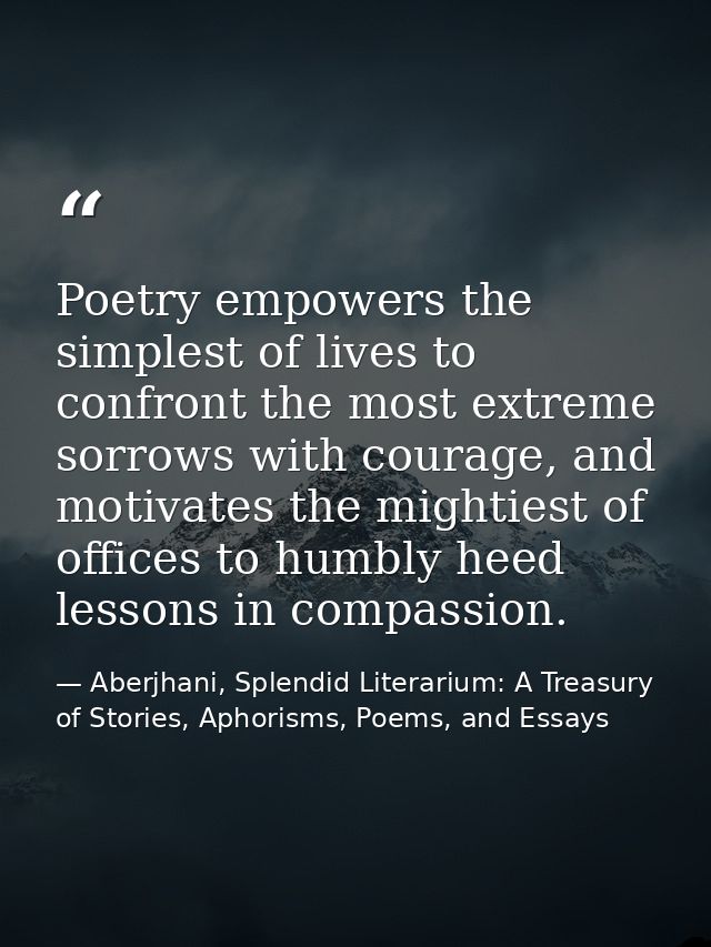 Poetry empowers the simplest of lives to confront the most extreme sorrows with courage, and motivates the mightiest of  — Aberjhani, Splendid Literarium: A Treasury of Stories, Aphorisms, Poems, and Essays
