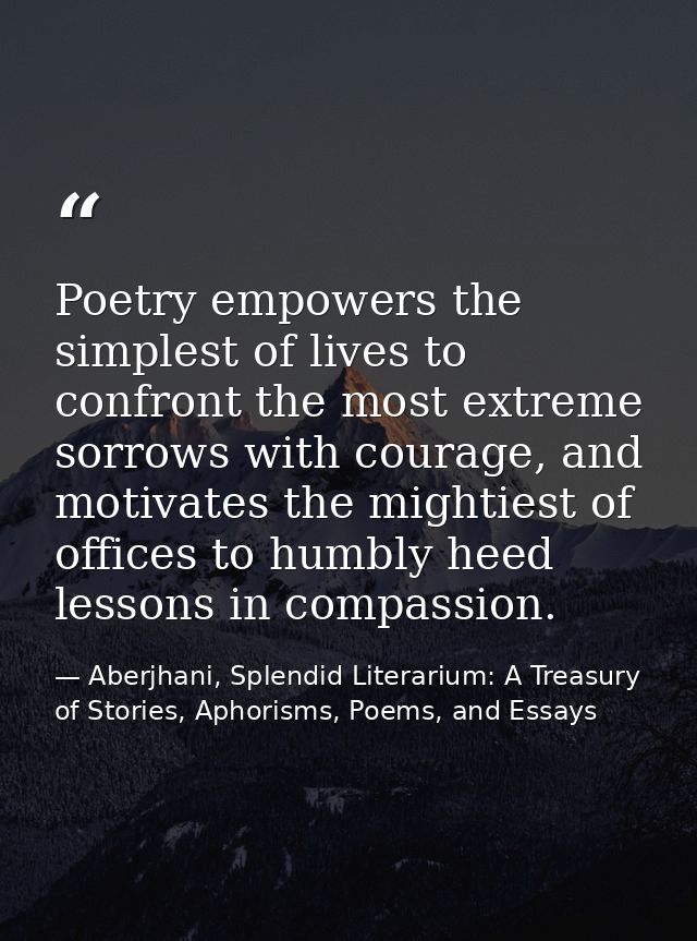 Poetry empowers the simplest of lives to confront the most extreme sorrows with courage, and motivates the mightiest of  — Aberjhani, Splendid Literarium: A Treasury of Stories, Aphorisms, Poems, and Essays