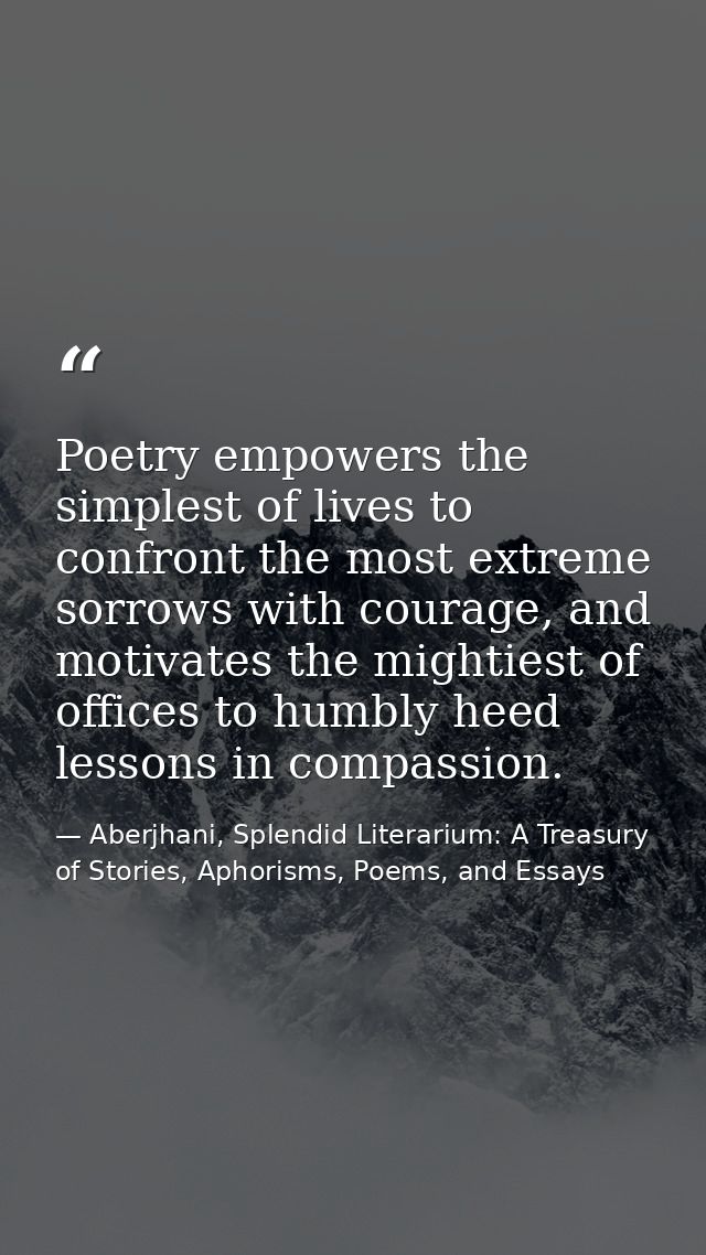 Poetry empowers the simplest of lives to confront the most extreme sorrows with courage, and motivates the mightiest of  — Aberjhani, Splendid Literarium: A Treasury of Stories, Aphorisms, Poems, and Essays