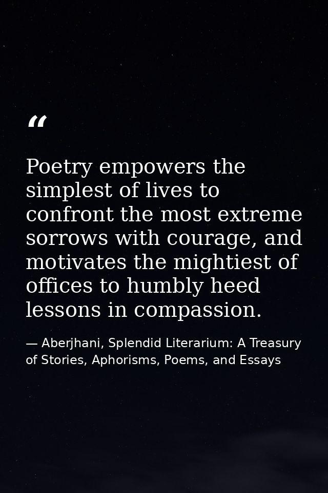 Poetry empowers the simplest of lives to confront the most extreme sorrows with courage, and motivates the mightiest of  — Aberjhani, Splendid Literarium: A Treasury of Stories, Aphorisms, Poems, and Essays