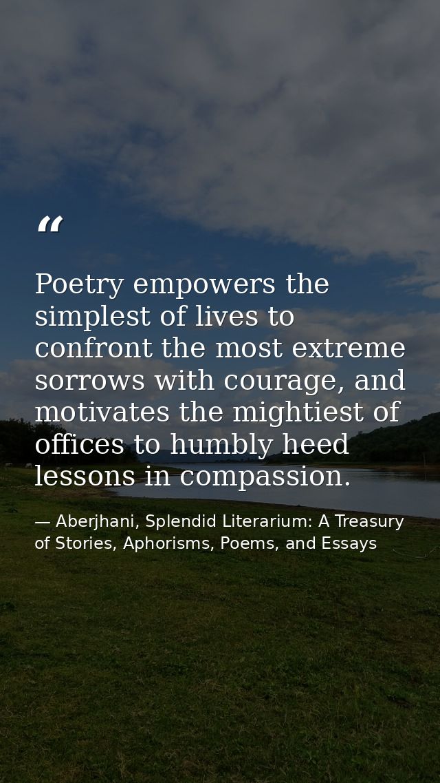 Poetry empowers the simplest of lives to confront the most extreme sorrows with courage, and motivates the mightiest of  — Aberjhani, Splendid Literarium: A Treasury of Stories, Aphorisms, Poems, and Essays
