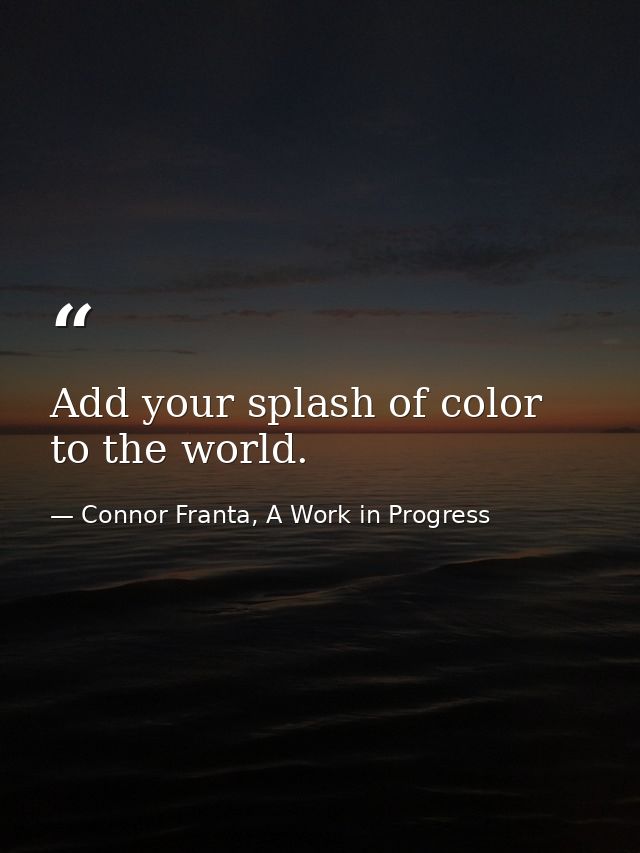 Add your splash of color to the world. — Connor Franta, A Work in Progress