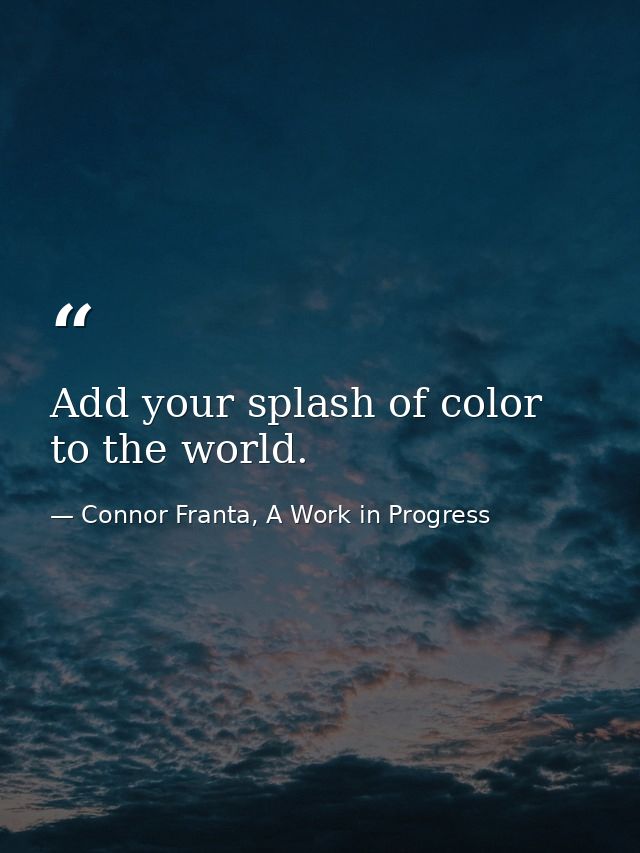 Add your splash of color to the world. — Connor Franta, A Work in Progress