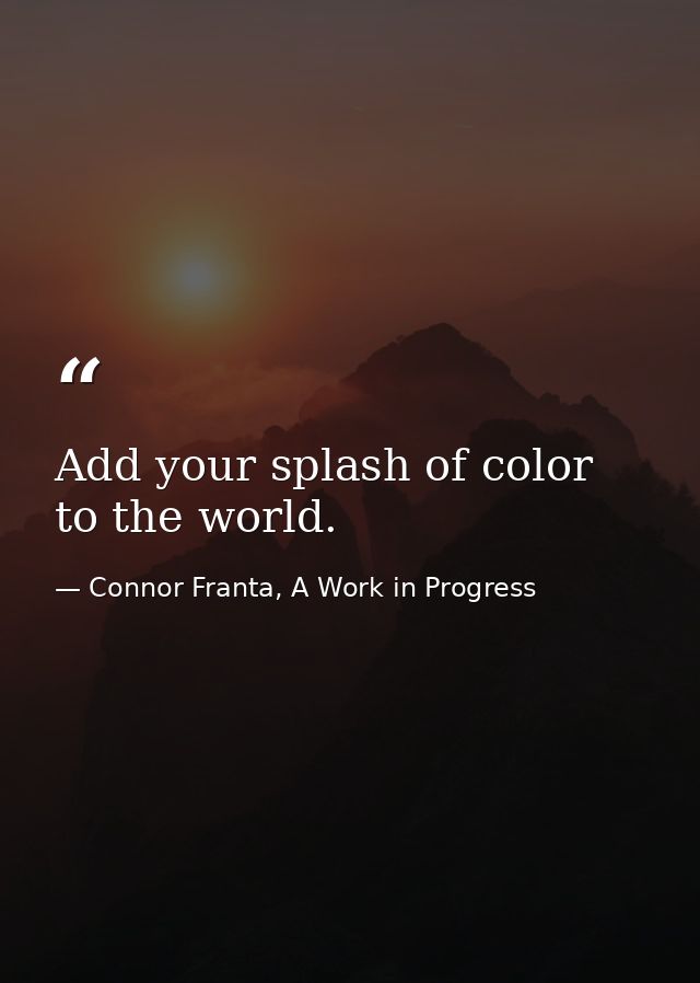 Add your splash of color to the world. — Connor Franta, A Work in Progress