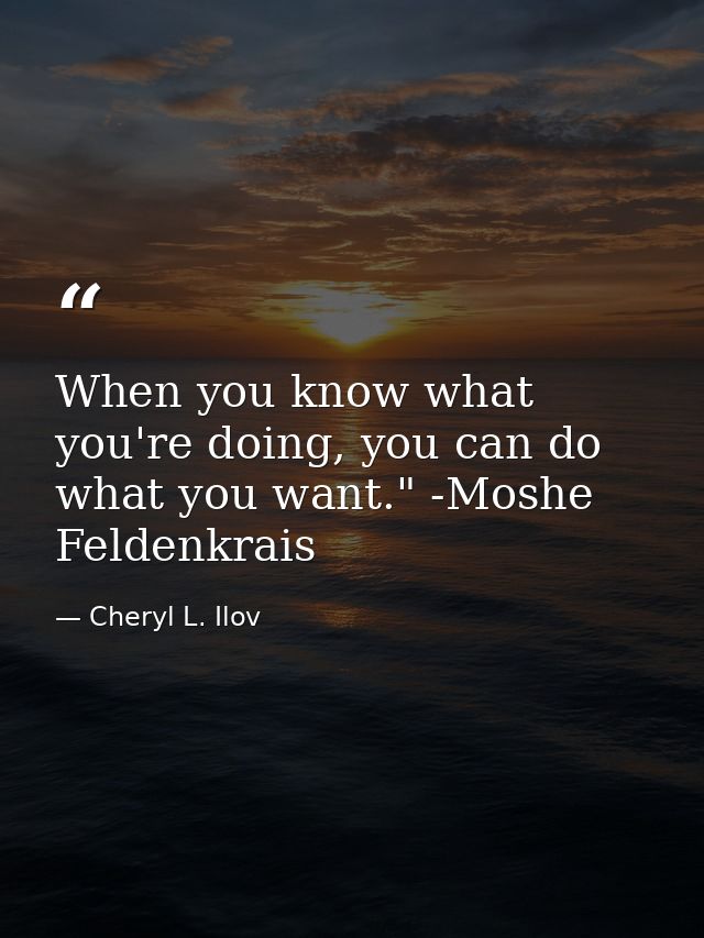 When you know what you're doing, you can do what you want." -Moshe Feldenkrais — Cheryl L. Ilov