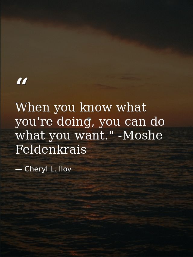 When you know what you're doing, you can do what you want." -Moshe Feldenkrais — Cheryl L. Ilov